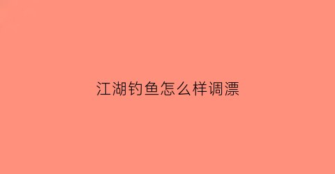 江湖钓鱼怎么样调漂(江湖浮漂咋样)
