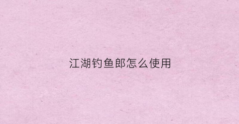 江湖钓鱼郎怎么使用(钓江湖渔具有限公司)