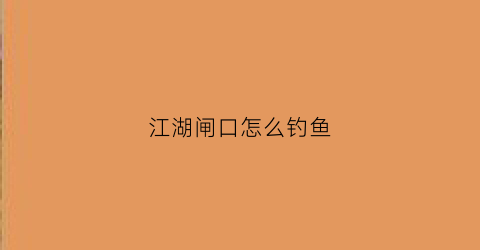 江湖闸口怎么钓鱼(江湖渔道营业时间)