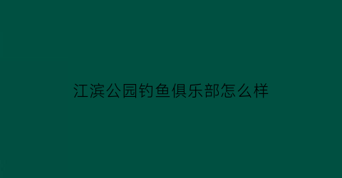 江滨公园钓鱼俱乐部怎么样(江滨公园钓鱼俱乐部怎么样收费)