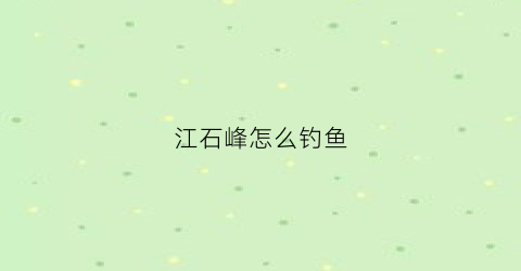 江石峰怎么钓鱼(峰江石场现在还可以进么)