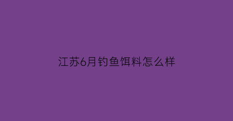 江苏6月钓鱼饵料怎么样