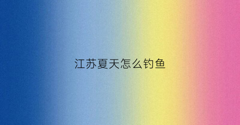 江苏夏天怎么钓鱼(江苏能不能钓鱼)