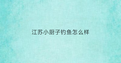 “江苏小厨子钓鱼怎么样(江苏小厨娘官网)