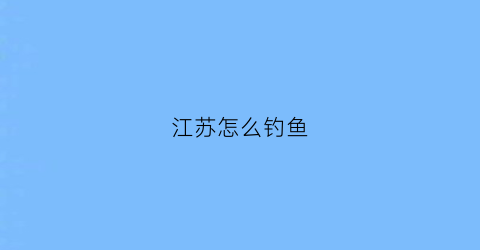 江苏怎么钓鱼(江苏怎么钓鱼的地方)