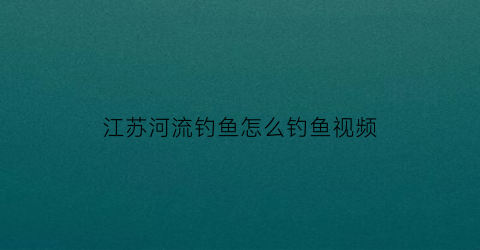 “江苏河流钓鱼怎么钓鱼视频(江苏钓鱼吧百度贴吧)