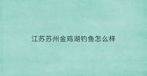 江苏苏州金鸡湖钓鱼怎么样(苏州金鸡湖的鱼可以抓吗)