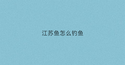 江苏鱼怎么钓鱼(江苏钓鱼的好地方)