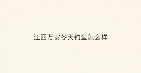 江西万安冬天钓鱼怎么样(江西万安冬天钓鱼怎么样好钓吗)