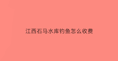 江西石马水库钓鱼怎么收费(石马水库面积多大)