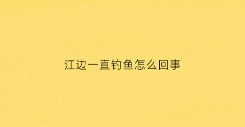 江边一直钓鱼怎么回事(江边钓鱼好钓吗)