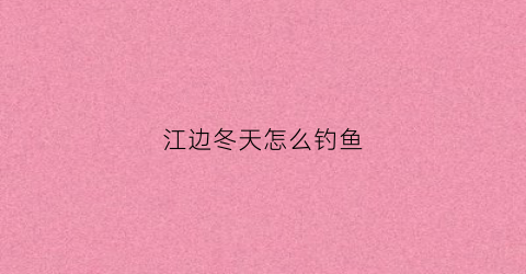 江边冬天怎么钓鱼(江边冬天怎么钓鱼好)