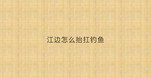 江边怎么抬扛钓鱼(江面怎么钓鱼)