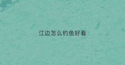 江边怎么钓鱼好看(江边怎么钓鱼好看图片)