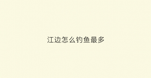 江边怎么钓鱼最多(江边如何钓大鱼)