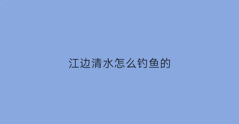 江边清水怎么钓鱼的