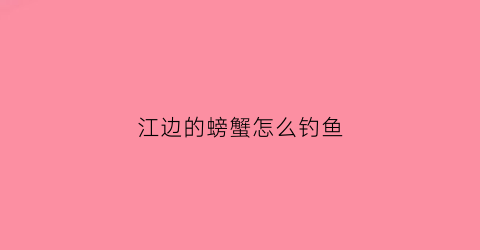江边的螃蟹怎么钓鱼(江边的小螃蟹用什么钓)