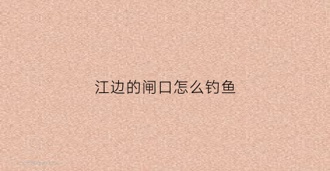 江边的闸口怎么钓鱼(江边钓鱼如何选择位置视频)