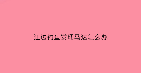 江边钓鱼发现马达怎么办(在江边钓鱼犯法吗)