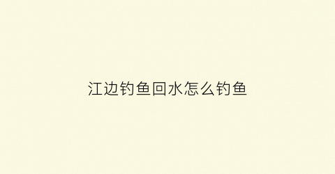 江边钓鱼回水怎么钓鱼(河边回水的地方好钓鱼吗)