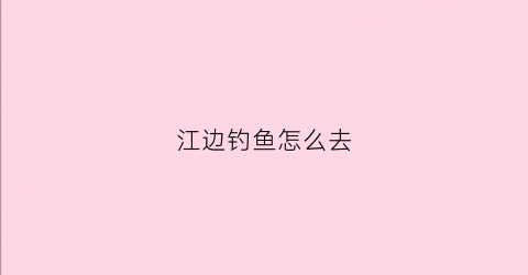 江边钓鱼怎么去