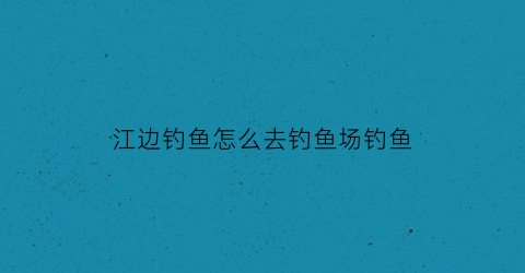 “江边钓鱼怎么去钓鱼场钓鱼(在江边如何才能钓到鱼)