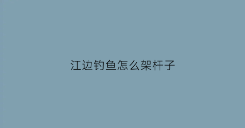 江边钓鱼怎么架杆子(江边钓鱼怎么架杆子好看)