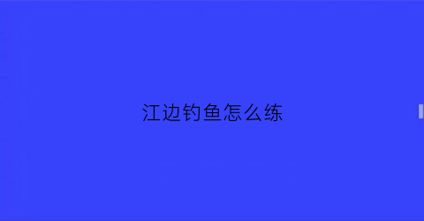 江边钓鱼怎么练(江边如何钓大鱼)