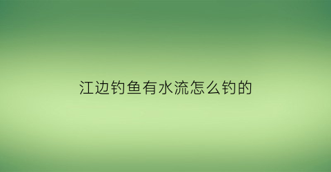 “江边钓鱼有水流怎么钓的(江边水流急钓法)