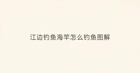 江边钓鱼海竿怎么钓鱼图解(江边用手竿还是海竿)