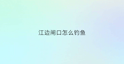 江边闸口怎么钓鱼(野钓闸口钓鱼)