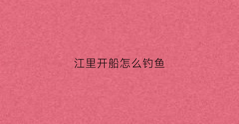 江里开船怎么钓鱼(江里面的船干嘛的)