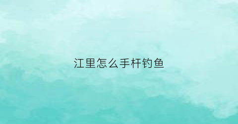 江里怎么手杆钓鱼(手杆江边钓鱼技巧)