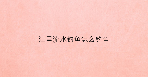 江里流水钓鱼怎么钓鱼(江里流水钓鱼技巧)