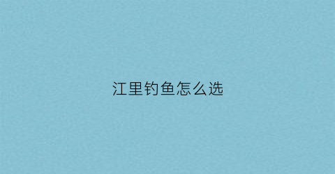 江里钓鱼怎么选(江里钓鱼选什么位置最好)