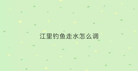 江里钓鱼走水怎么调