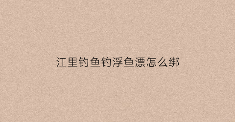 江里钓鱼钓浮鱼漂怎么绑(江边钓鱼浮漂漂走)