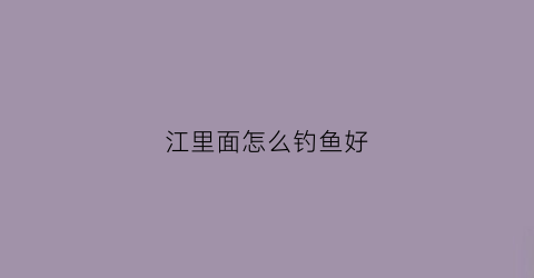 “江里面怎么钓鱼好(江里面怎么钓鱼好看)