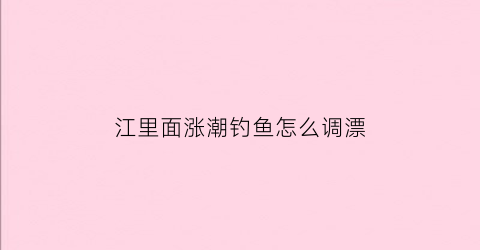 江里面涨潮钓鱼怎么调漂(江边涨潮退潮什么时候)