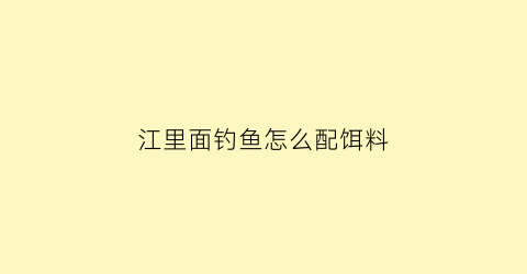 “江里面钓鱼怎么配饵料(钓江里的鱼用什么饵料)