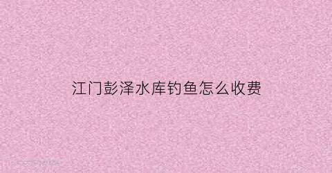 “江门彭泽水库钓鱼怎么收费(彭泽野钓)