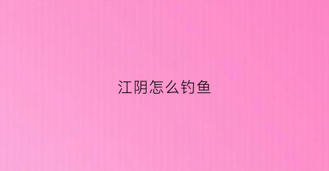江阴怎么钓鱼(江阴市野钓好地方)