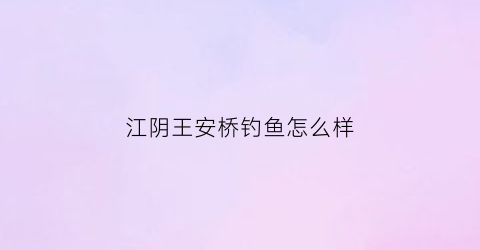 江阴王安桥钓鱼怎么样(江阴王安桥钓鱼怎么样啊)