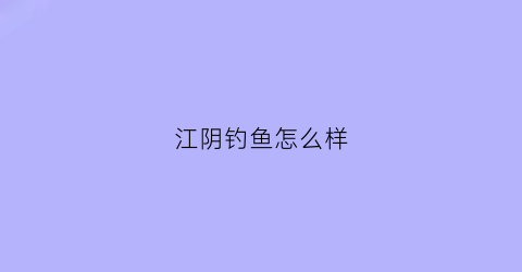 江阴钓鱼怎么样(江阴钓鱼怎么样好钓吗)