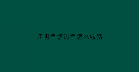 江阴鱼塘钓鱼怎么收费