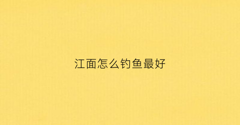 江面怎么钓鱼最好(江边如何钓大鱼)
