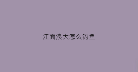 江面浪大怎么钓鱼(江面波浪)