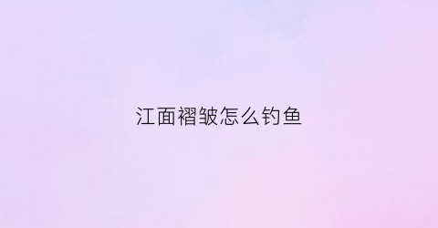 “江面褶皱怎么钓鱼(江面钓鱼技巧)