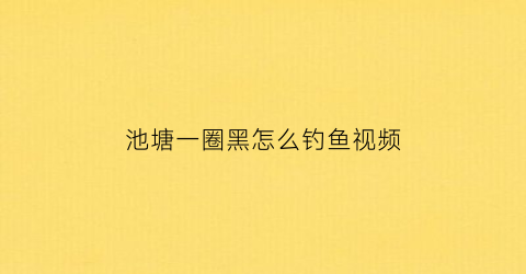 池塘一圈黑怎么钓鱼视频(池塘变黑)