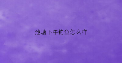 “池塘下午钓鱼怎么样(下午浅塘钓鱼要注意什么)